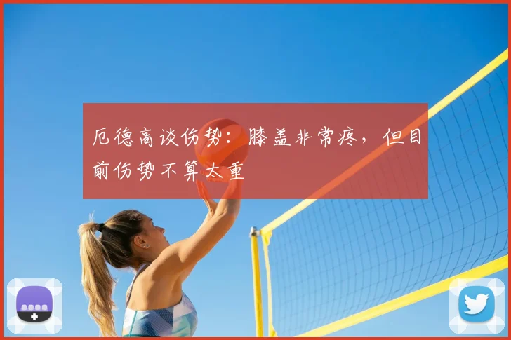 厄德高谈伤势：膝盖非常疼，但目前伤势不算太重