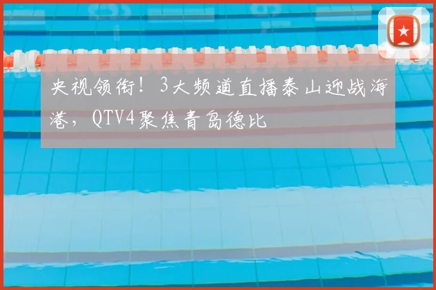 央视领衔！3大频道直播泰山迎战海港，QTV4聚焦青岛德比