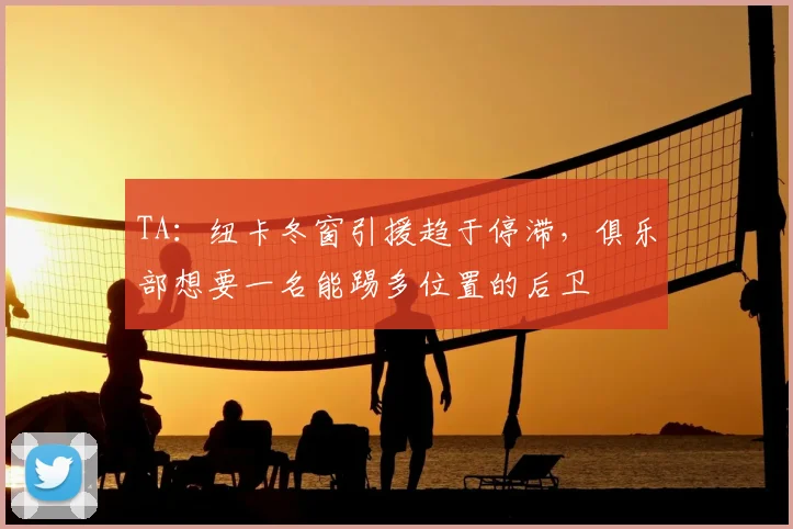 TA：纽卡冬窗引援趋于停滞，俱乐部想要一名能踢多位置的后卫