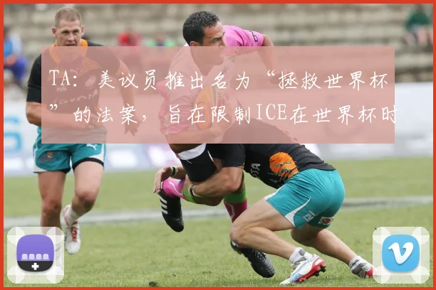 TA：美议员推出名为“拯救世界杯”的法案，旨在限制ICE在世界杯时执法