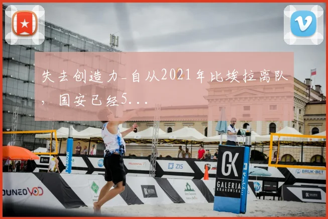 失去创造力_自从2021年比埃拉离队，国安已经5...