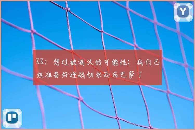 KK：想过被淘汰的可能性；我们已经准备好迎战切尔西或巴萨了