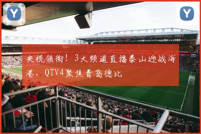 央视领衔！3大频道直播泰山迎战海港，QTV4聚焦青岛德比