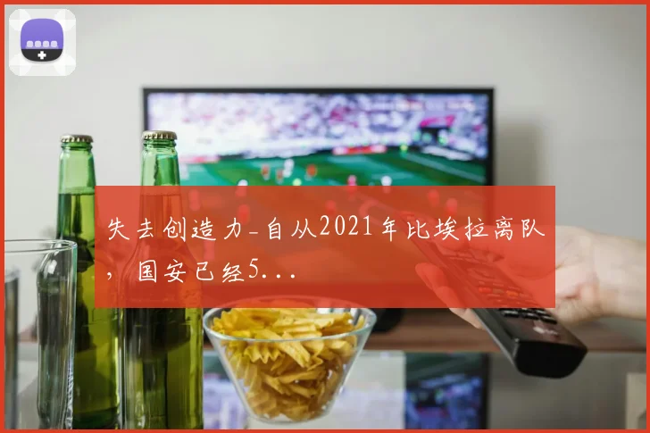 失去创造力_自从2021年比埃拉离队，国安已经5...