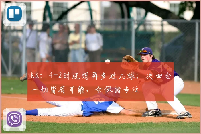 KK：4-2时还想再多进几球；次回合一切皆有可能，会保持专注