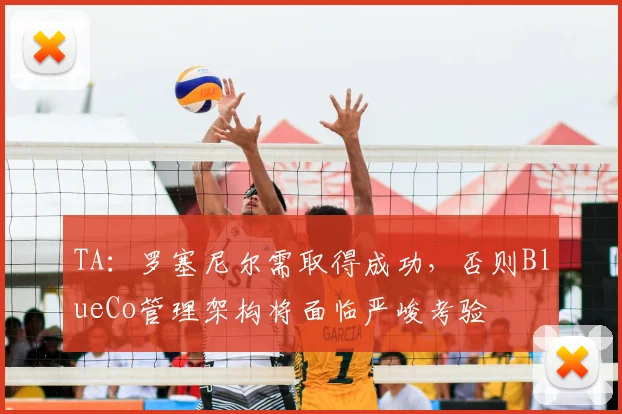 TA：罗塞尼尔需取得成功，否则BlueCo管理架构将面临严峻考验