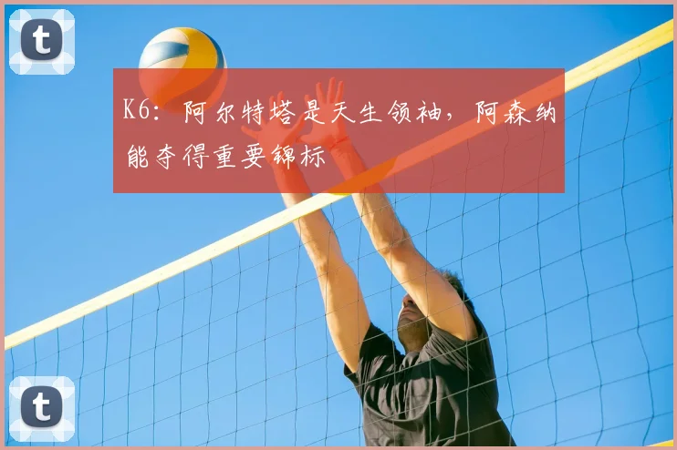 K6：阿尔特塔是天生领袖，阿森纳能夺得重要锦标
