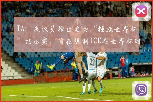 TA：美议员推出名为“拯救世界杯”的法案，旨在限制ICE在世界杯时执法