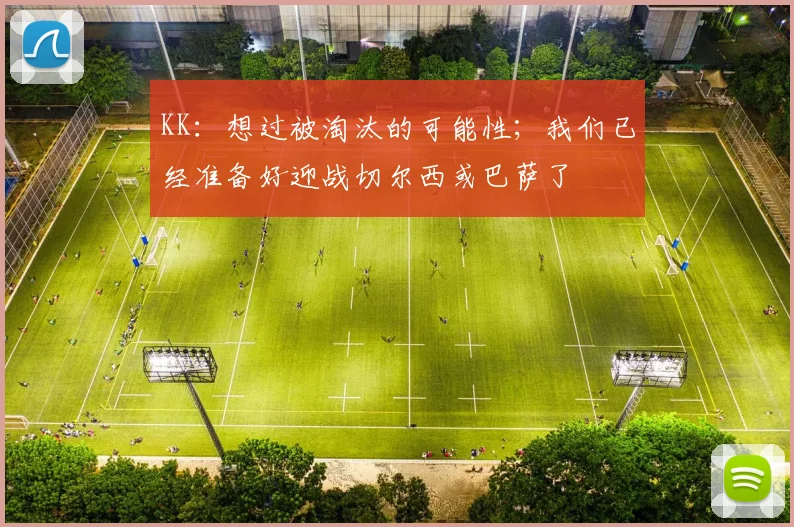 KK：想过被淘汰的可能性；我们已经准备好迎战切尔西或巴萨了
