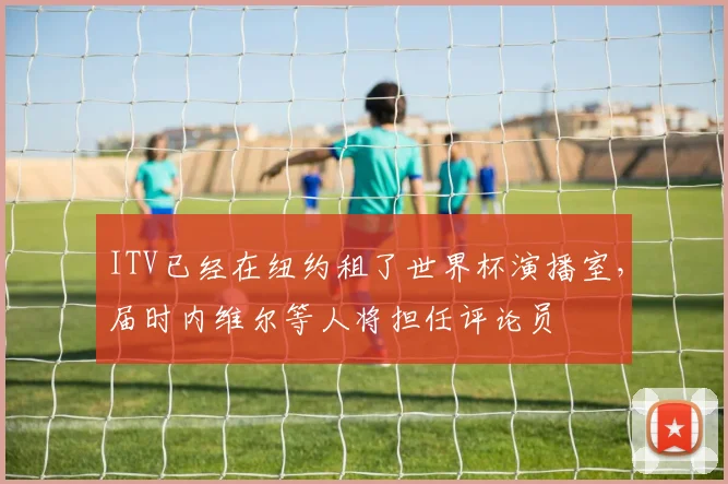 ITV已经在纽约租了世界杯演播室，届时内维尔等人将担任评论员